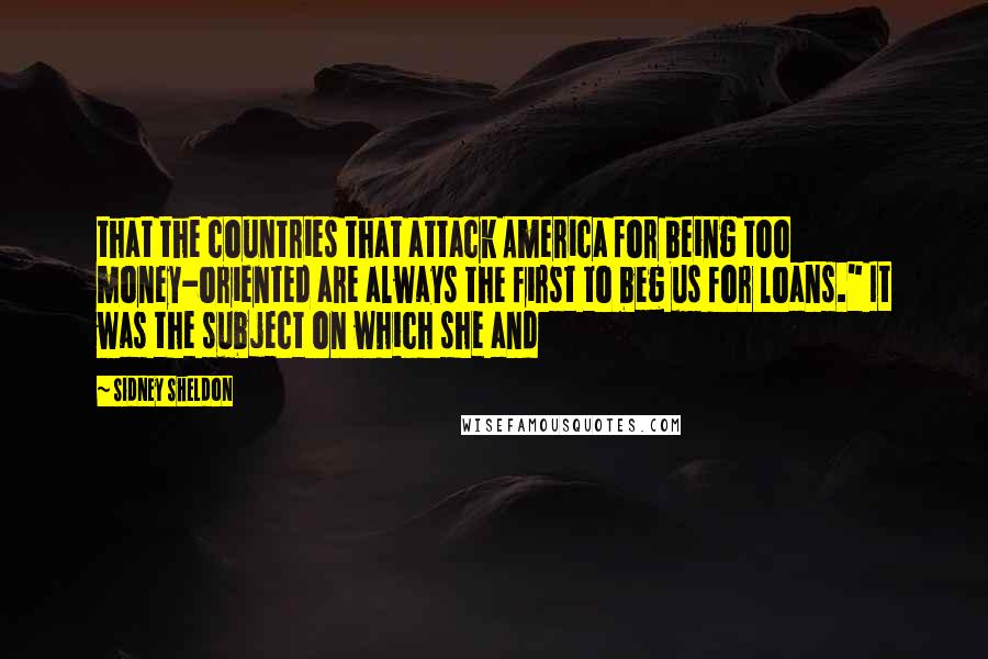 Sidney Sheldon Quotes: that the countries that attack America for being too money-oriented are always the first to beg us for loans." It was the subject on which she and