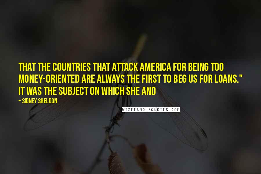 Sidney Sheldon Quotes: that the countries that attack America for being too money-oriented are always the first to beg us for loans." It was the subject on which she and