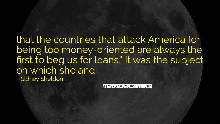 Sidney Sheldon Quotes: that the countries that attack America for being too money-oriented are always the first to beg us for loans." It was the subject on which she and