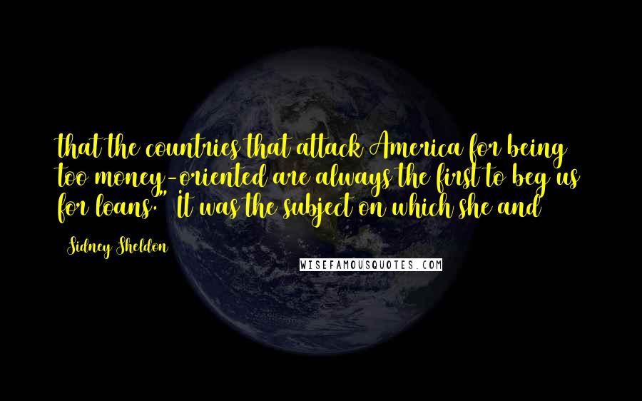 Sidney Sheldon Quotes: that the countries that attack America for being too money-oriented are always the first to beg us for loans." It was the subject on which she and