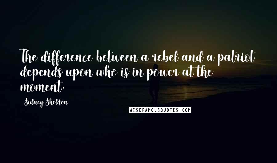 Sidney Sheldon Quotes: The difference between a rebel and a patriot depends upon who is in power at the moment.