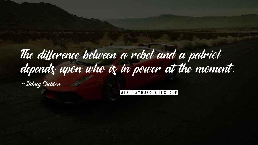 Sidney Sheldon Quotes: The difference between a rebel and a patriot depends upon who is in power at the moment.