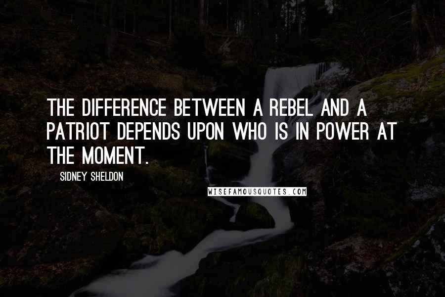 Sidney Sheldon Quotes: The difference between a rebel and a patriot depends upon who is in power at the moment.