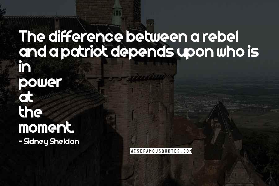 Sidney Sheldon Quotes: The difference between a rebel and a patriot depends upon who is in power at the moment.