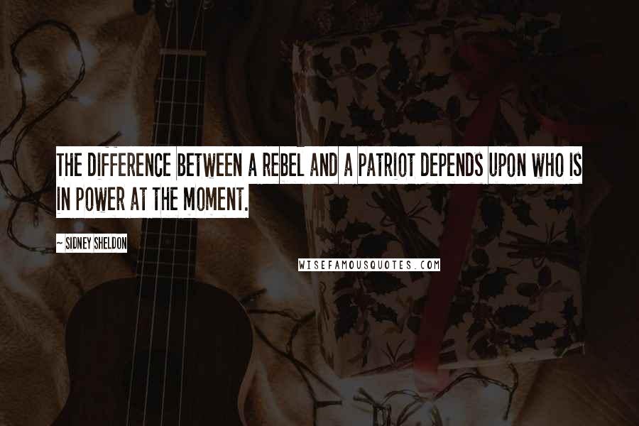 Sidney Sheldon Quotes: The difference between a rebel and a patriot depends upon who is in power at the moment.