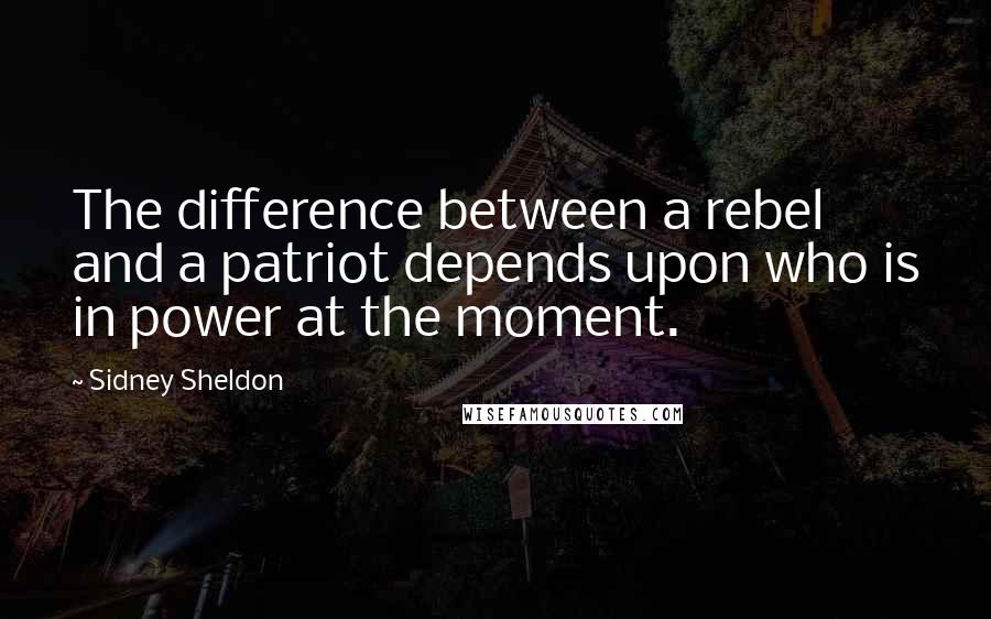 Sidney Sheldon Quotes: The difference between a rebel and a patriot depends upon who is in power at the moment.