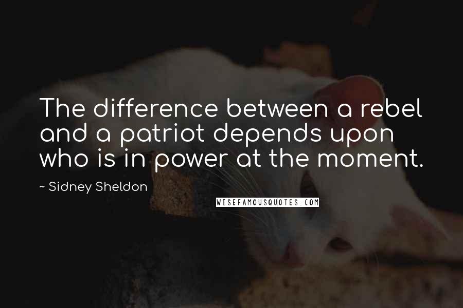 Sidney Sheldon Quotes: The difference between a rebel and a patriot depends upon who is in power at the moment.