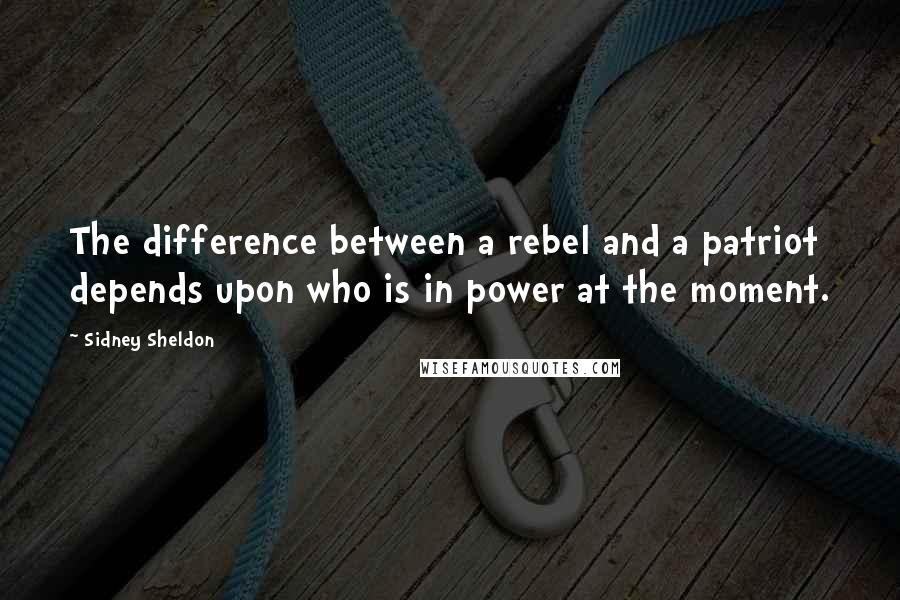 Sidney Sheldon Quotes: The difference between a rebel and a patriot depends upon who is in power at the moment.