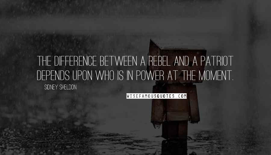 Sidney Sheldon Quotes: The difference between a rebel and a patriot depends upon who is in power at the moment.