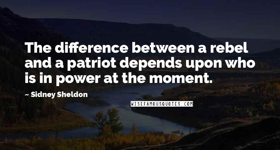 Sidney Sheldon Quotes: The difference between a rebel and a patriot depends upon who is in power at the moment.