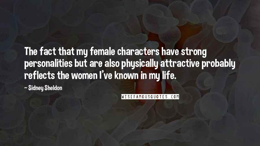 Sidney Sheldon Quotes: The fact that my female characters have strong personalities but are also physically attractive probably reflects the women I've known in my life.