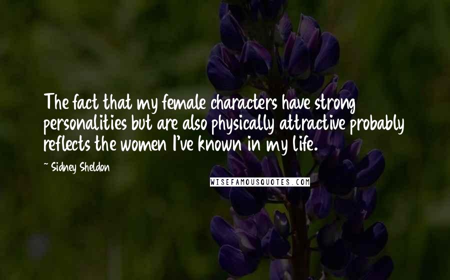 Sidney Sheldon Quotes: The fact that my female characters have strong personalities but are also physically attractive probably reflects the women I've known in my life.