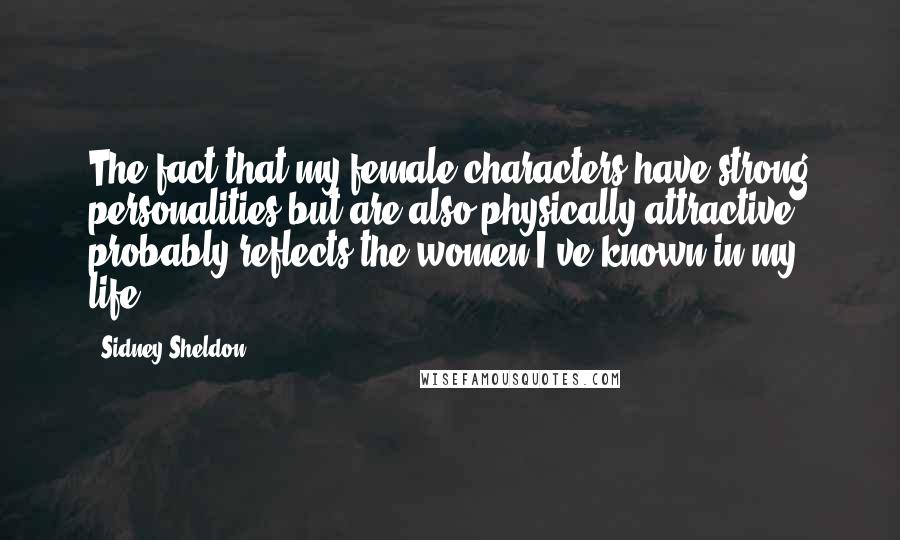 Sidney Sheldon Quotes: The fact that my female characters have strong personalities but are also physically attractive probably reflects the women I've known in my life.