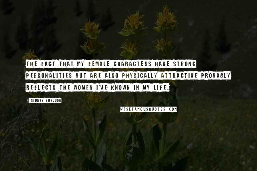 Sidney Sheldon Quotes: The fact that my female characters have strong personalities but are also physically attractive probably reflects the women I've known in my life.