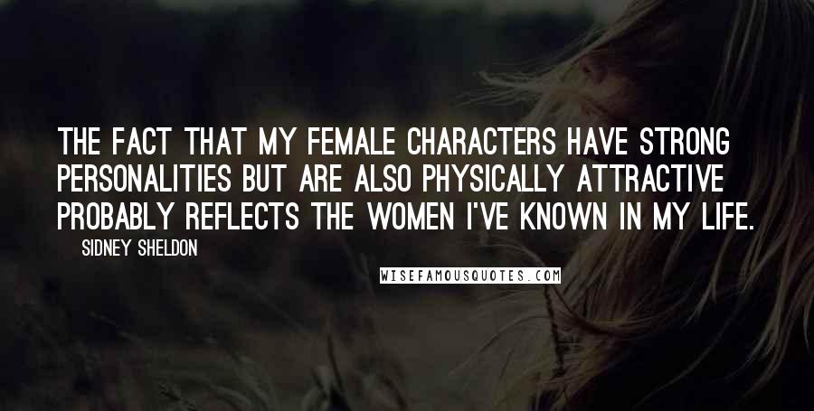 Sidney Sheldon Quotes: The fact that my female characters have strong personalities but are also physically attractive probably reflects the women I've known in my life.