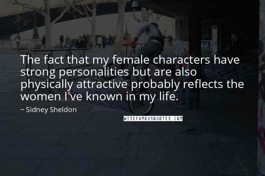 Sidney Sheldon Quotes: The fact that my female characters have strong personalities but are also physically attractive probably reflects the women I've known in my life.