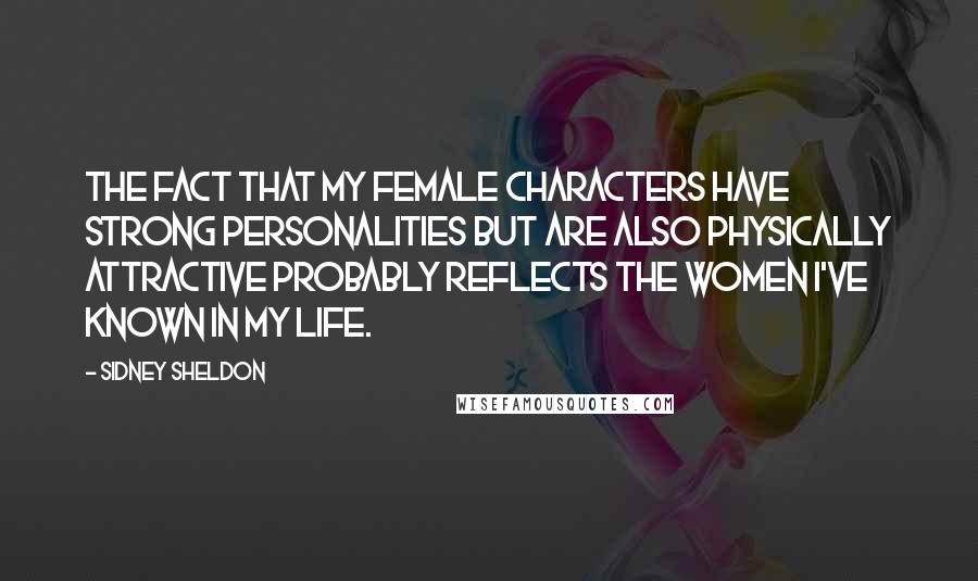 Sidney Sheldon Quotes: The fact that my female characters have strong personalities but are also physically attractive probably reflects the women I've known in my life.