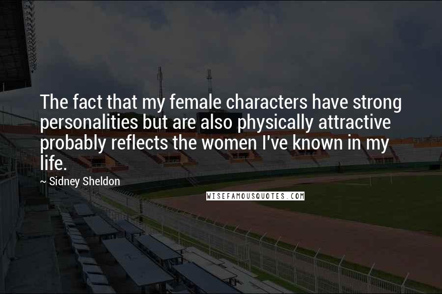 Sidney Sheldon Quotes: The fact that my female characters have strong personalities but are also physically attractive probably reflects the women I've known in my life.
