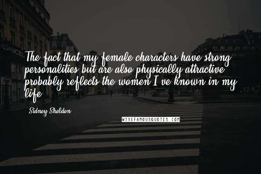Sidney Sheldon Quotes: The fact that my female characters have strong personalities but are also physically attractive probably reflects the women I've known in my life.