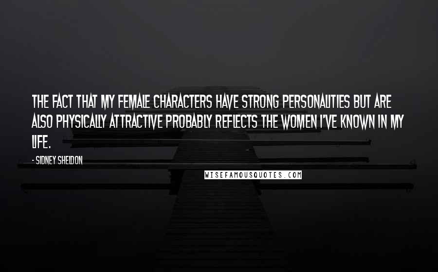 Sidney Sheldon Quotes: The fact that my female characters have strong personalities but are also physically attractive probably reflects the women I've known in my life.