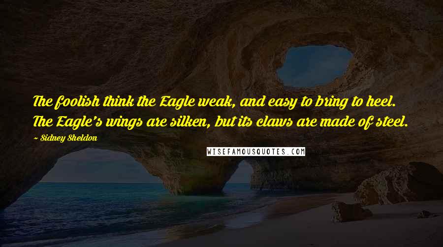 Sidney Sheldon Quotes: The foolish think the Eagle weak, and easy to bring to heel. The Eagle's wings are silken, but its claws are made of steel.