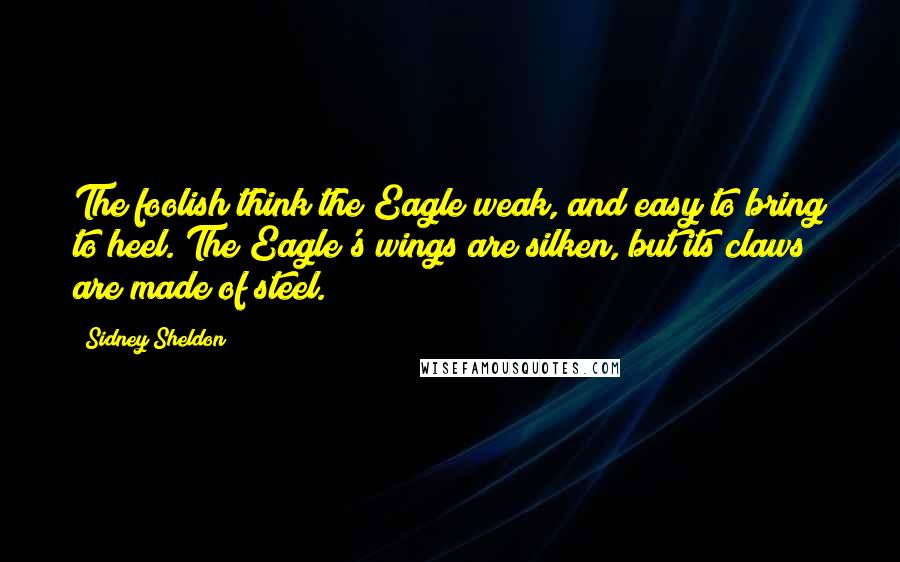 Sidney Sheldon Quotes: The foolish think the Eagle weak, and easy to bring to heel. The Eagle's wings are silken, but its claws are made of steel.