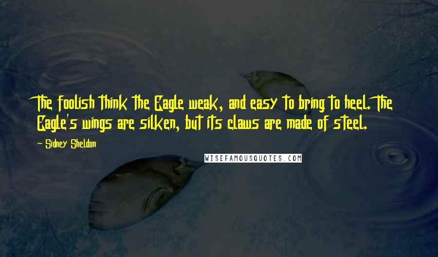 Sidney Sheldon Quotes: The foolish think the Eagle weak, and easy to bring to heel. The Eagle's wings are silken, but its claws are made of steel.