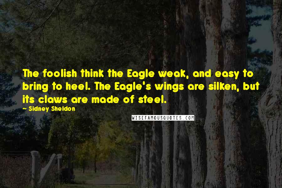 Sidney Sheldon Quotes: The foolish think the Eagle weak, and easy to bring to heel. The Eagle's wings are silken, but its claws are made of steel.