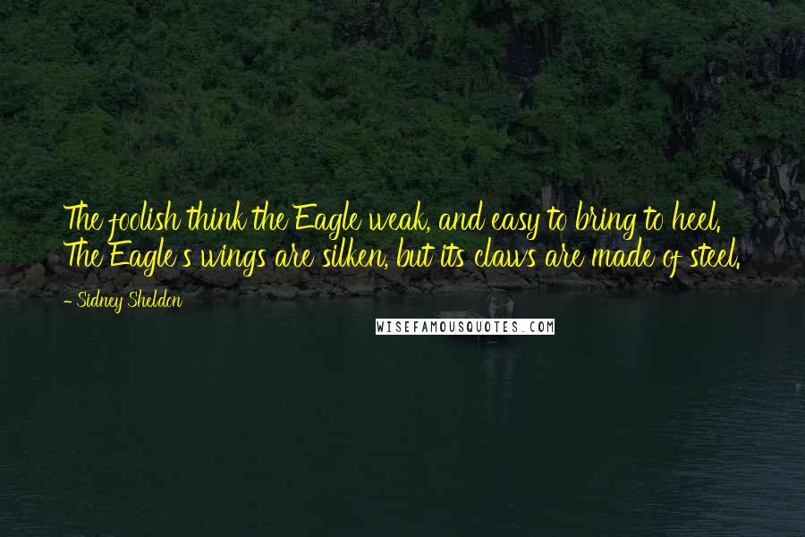 Sidney Sheldon Quotes: The foolish think the Eagle weak, and easy to bring to heel. The Eagle's wings are silken, but its claws are made of steel.