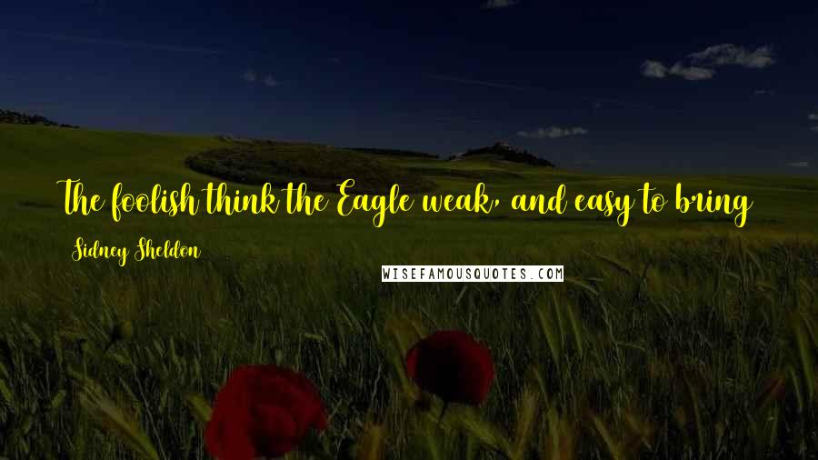 Sidney Sheldon Quotes: The foolish think the Eagle weak, and easy to bring to heel. The Eagle's wings are silken, but its claws are made of steel.