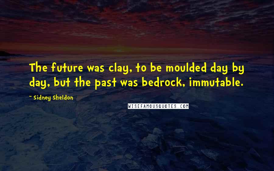 Sidney Sheldon Quotes: The future was clay, to be moulded day by day, but the past was bedrock, immutable.