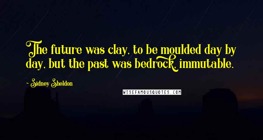 Sidney Sheldon Quotes: The future was clay, to be moulded day by day, but the past was bedrock, immutable.