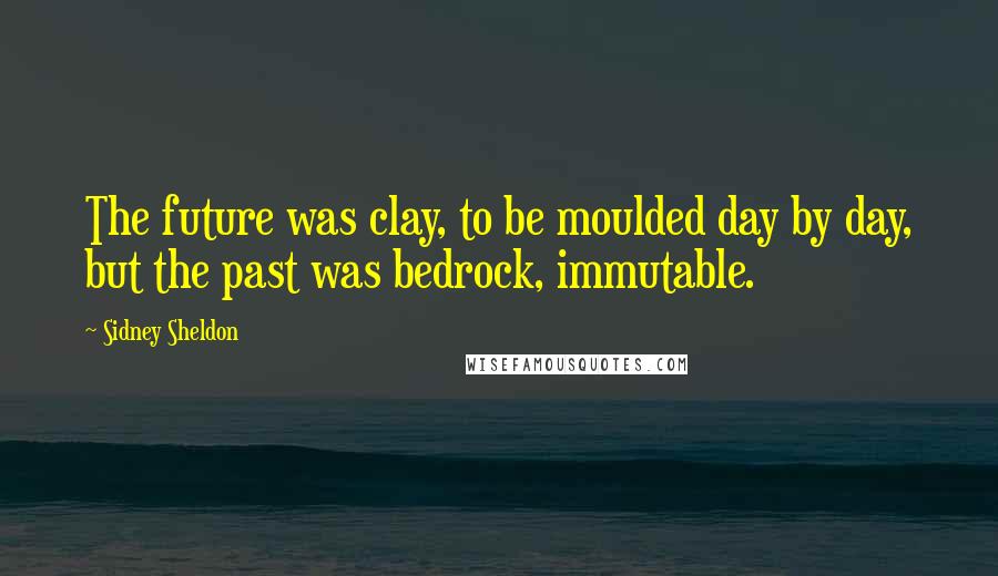 Sidney Sheldon Quotes: The future was clay, to be moulded day by day, but the past was bedrock, immutable.