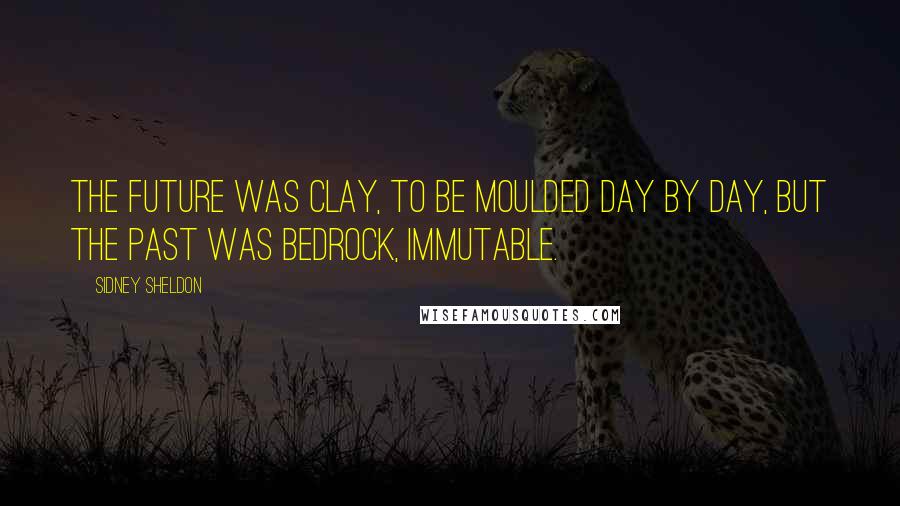 Sidney Sheldon Quotes: The future was clay, to be moulded day by day, but the past was bedrock, immutable.