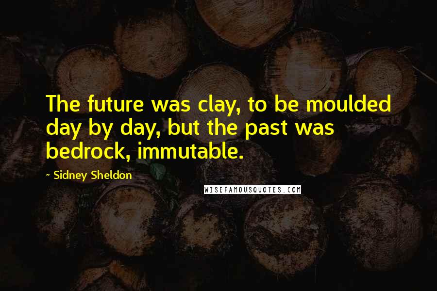 Sidney Sheldon Quotes: The future was clay, to be moulded day by day, but the past was bedrock, immutable.