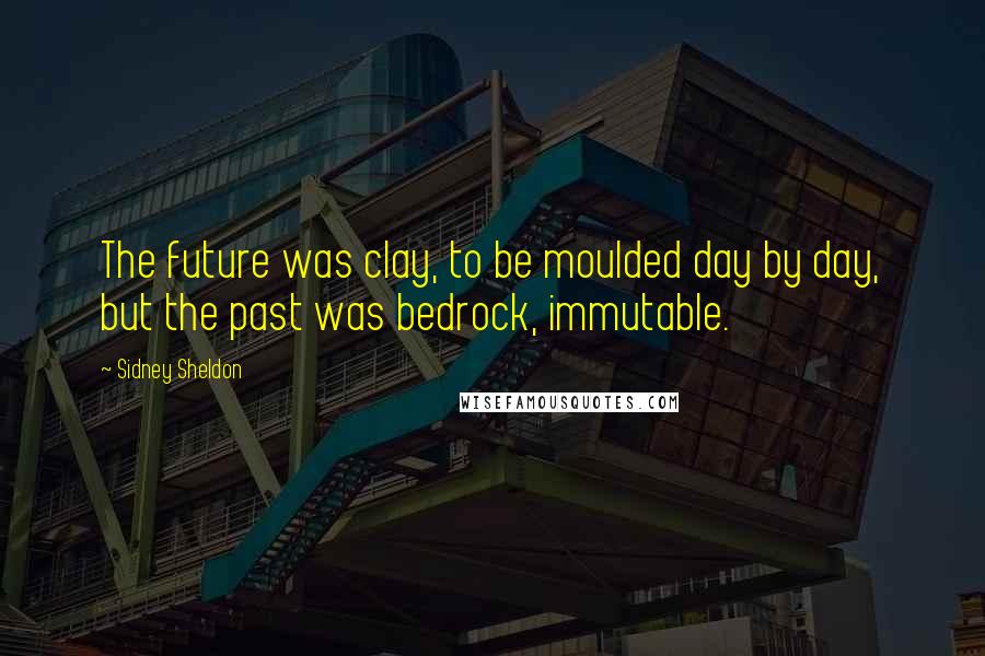 Sidney Sheldon Quotes: The future was clay, to be moulded day by day, but the past was bedrock, immutable.