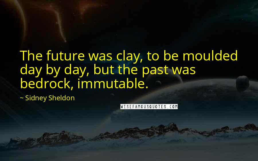 Sidney Sheldon Quotes: The future was clay, to be moulded day by day, but the past was bedrock, immutable.