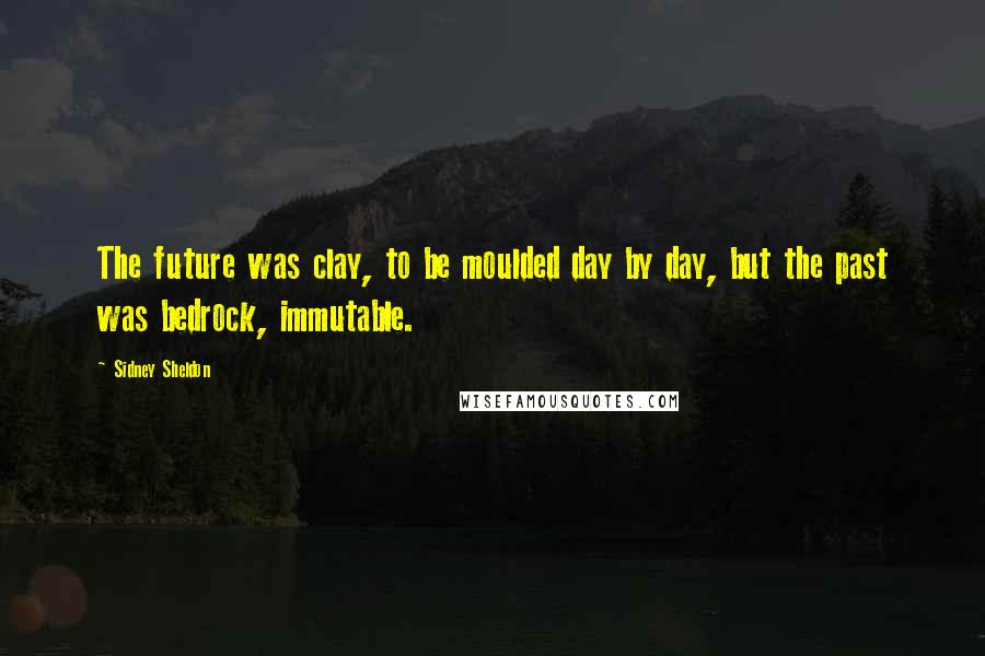 Sidney Sheldon Quotes: The future was clay, to be moulded day by day, but the past was bedrock, immutable.