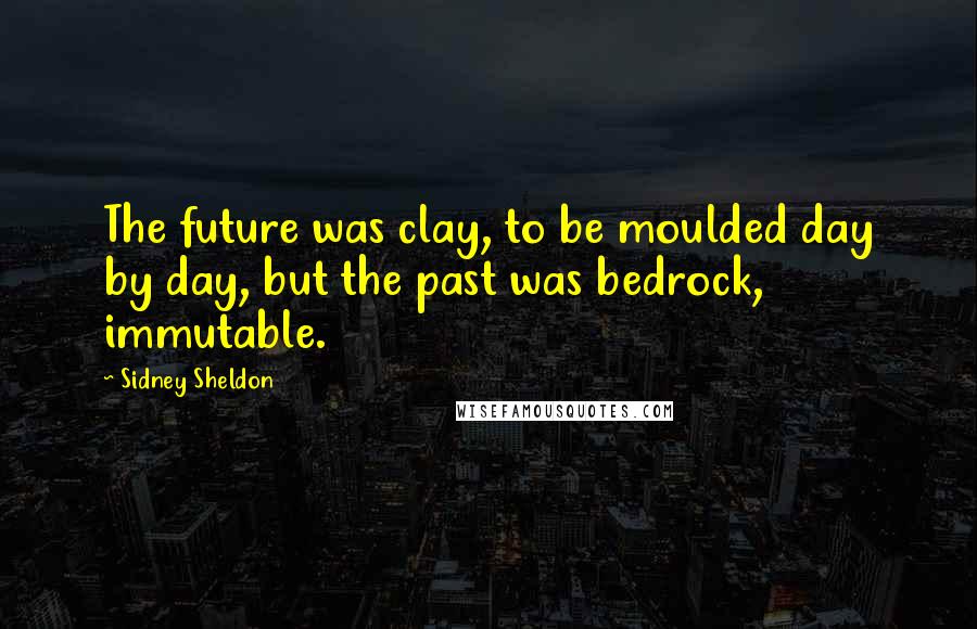 Sidney Sheldon Quotes: The future was clay, to be moulded day by day, but the past was bedrock, immutable.