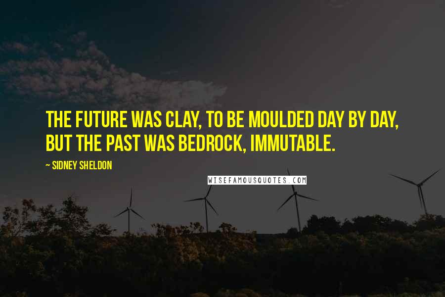 Sidney Sheldon Quotes: The future was clay, to be moulded day by day, but the past was bedrock, immutable.