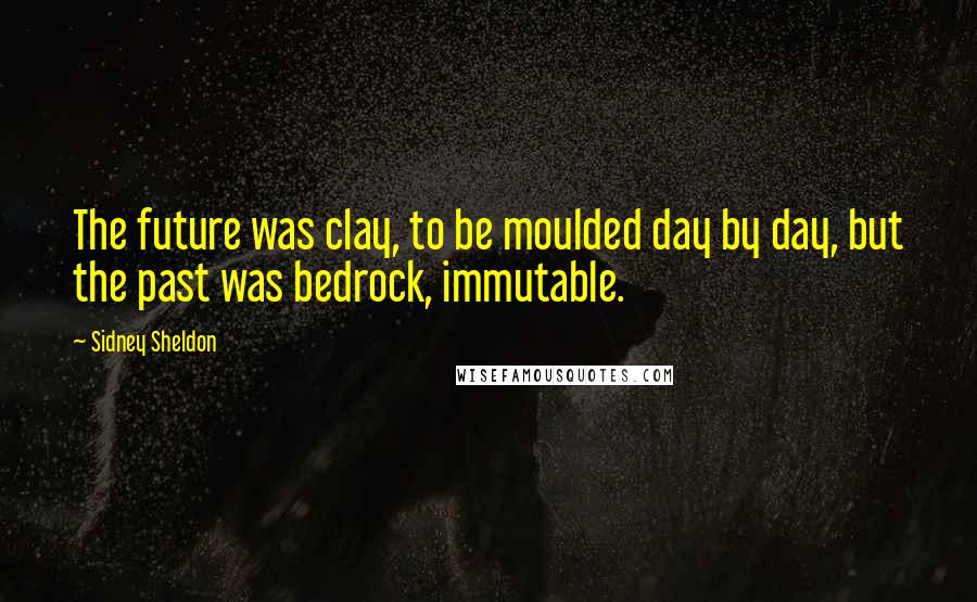 Sidney Sheldon Quotes: The future was clay, to be moulded day by day, but the past was bedrock, immutable.