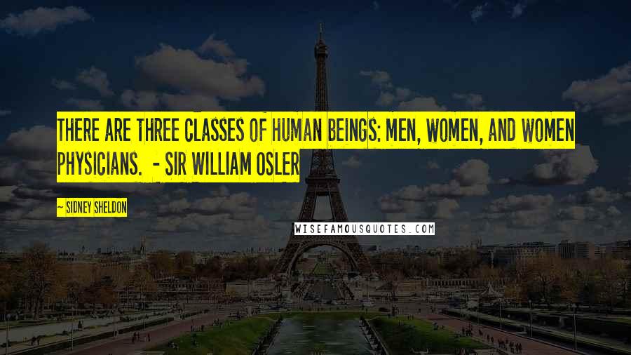 Sidney Sheldon Quotes: There are three classes of human beings: men, women, and women physicians.  - SIR WILLIAM OSLER