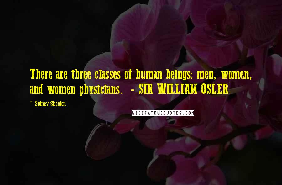 Sidney Sheldon Quotes: There are three classes of human beings: men, women, and women physicians.  - SIR WILLIAM OSLER