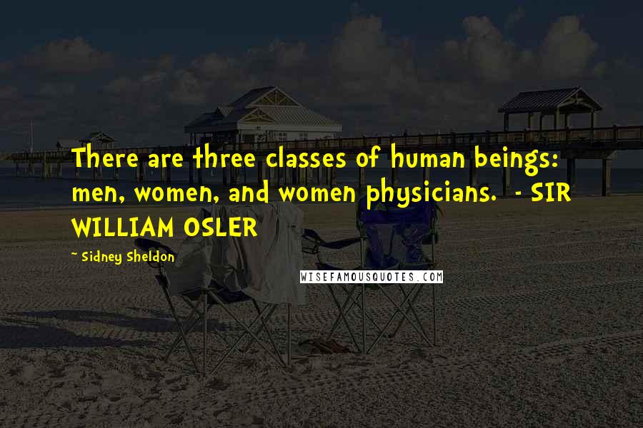 Sidney Sheldon Quotes: There are three classes of human beings: men, women, and women physicians.  - SIR WILLIAM OSLER