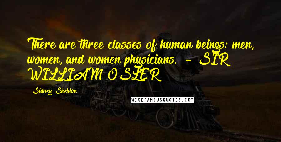 Sidney Sheldon Quotes: There are three classes of human beings: men, women, and women physicians. - SIR WILLIAM OSLER