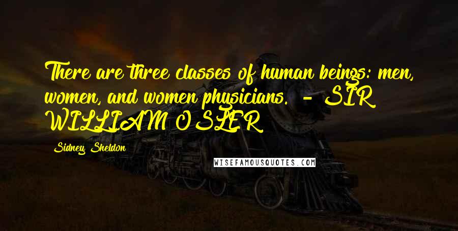 Sidney Sheldon Quotes: There are three classes of human beings: men, women, and women physicians.  - SIR WILLIAM OSLER