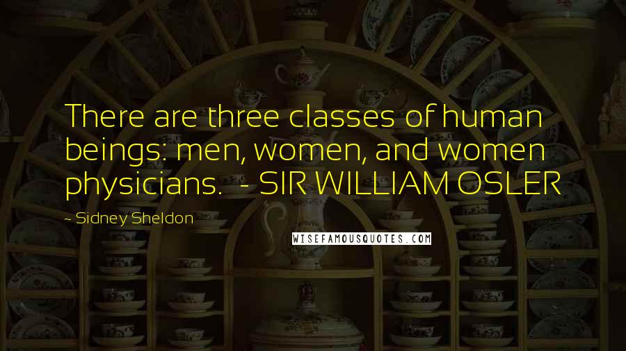 Sidney Sheldon Quotes: There are three classes of human beings: men, women, and women physicians.  - SIR WILLIAM OSLER