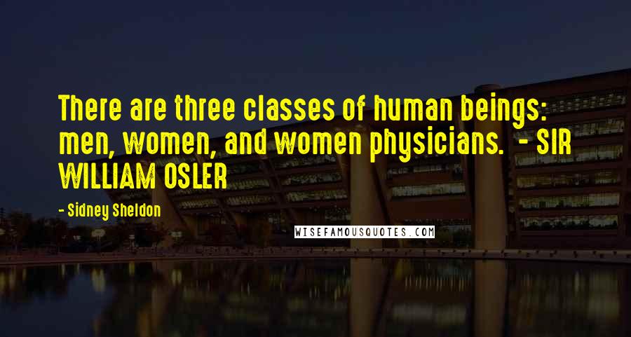 Sidney Sheldon Quotes: There are three classes of human beings: men, women, and women physicians. - SIR WILLIAM OSLER