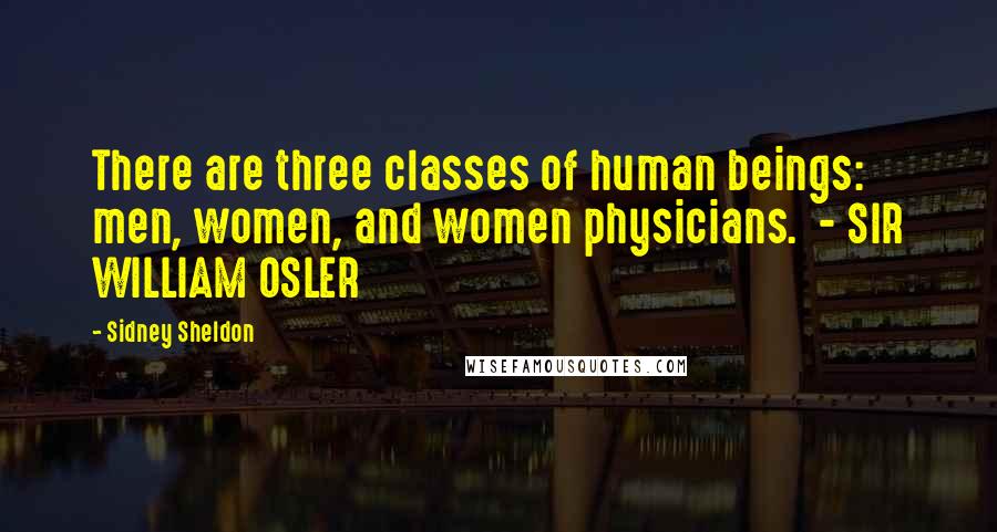 Sidney Sheldon Quotes: There are three classes of human beings: men, women, and women physicians.  - SIR WILLIAM OSLER