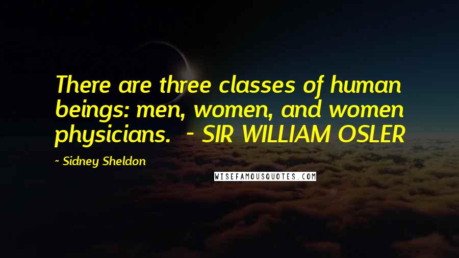 Sidney Sheldon Quotes: There are three classes of human beings: men, women, and women physicians.  - SIR WILLIAM OSLER